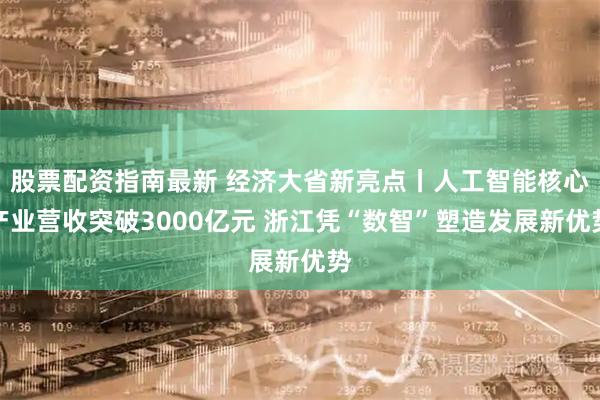 股票配资指南最新 经济大省新亮点丨人工智能核心产业营收突破3000亿元 浙江凭“数智”塑造发展新优势