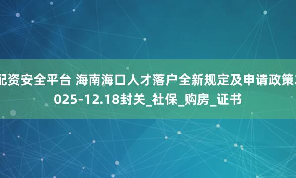 配资安全平台 海南海口人才落户全新规定及申请政策2025-12.18封关_社保_购房_证书