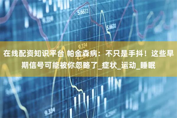 在线配资知识平台 帕金森病：不只是手抖！这些早期信号可能被你忽略了_症状_运动_睡眠