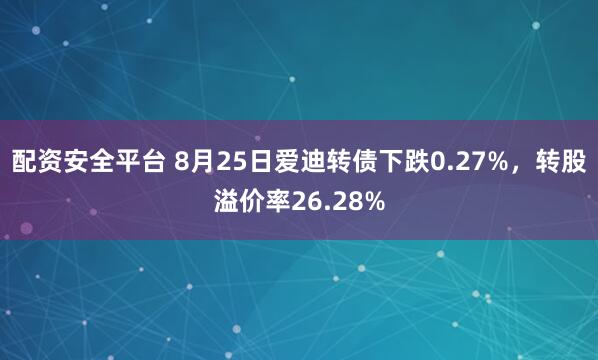配资安全平台 8月25日爱迪转债下跌0.27%，转股溢价率26.28%