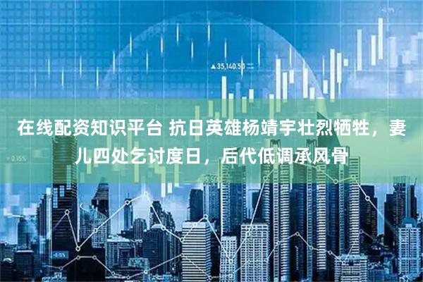 在线配资知识平台 抗日英雄杨靖宇壮烈牺牲，妻儿四处乞讨度日，后代低调承风骨