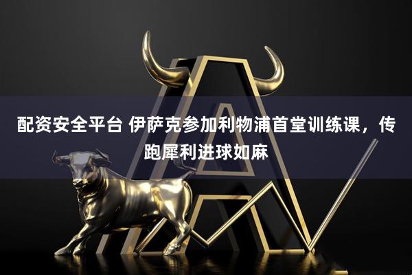 配资安全平台 伊萨克参加利物浦首堂训练课，传跑犀利进球如麻