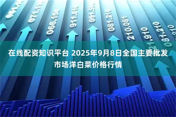 在线配资知识平台 2025年9月8日全国主要批发市场洋白菜价格行情