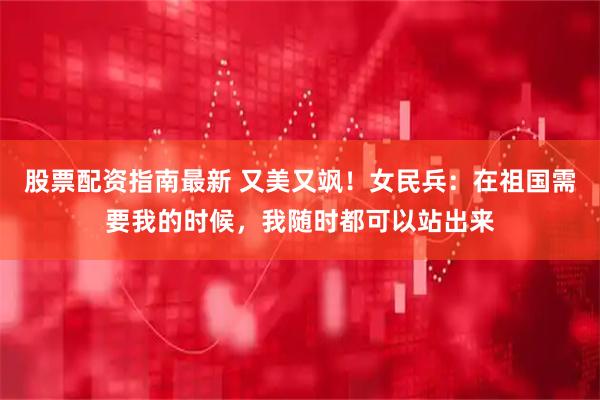 股票配资指南最新 又美又飒！女民兵：在祖国需要我的时候，我随时都可以站出来