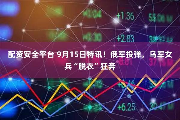 配资安全平台 9月15日特讯！俄军投弹，乌军女兵“脱衣”狂奔