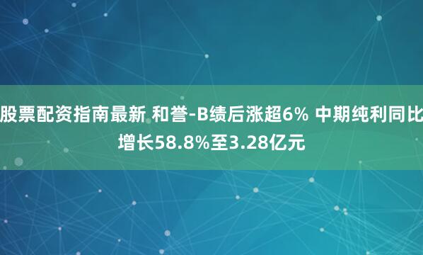 股票配资指南最新 和誉-B绩后涨超6% 中期纯利同比增长58.8%至3.28亿元