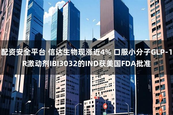 配资安全平台 信达生物现涨近4% 口服小分子GLP-1R激动剂IBI3032的IND获美国FDA批准