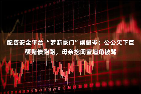 配资安全平台 “梦断豪门”侯佩岑：公公欠下巨额赌债跑路，母亲挖闺蜜墙角被骂