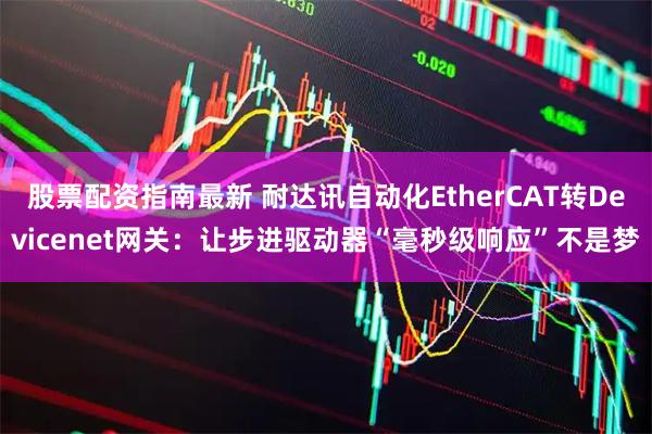 股票配资指南最新 耐达讯自动化EtherCAT转Devicenet网关：让步进驱动器“毫秒级响应”不是梦