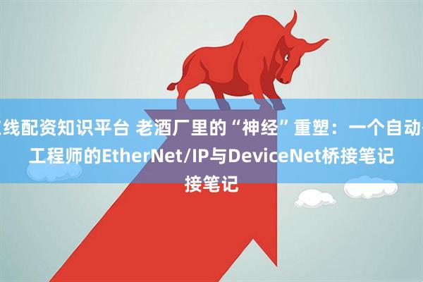 在线配资知识平台 老酒厂里的“神经”重塑：一个自动化工程师的EtherNet/IP与DeviceNet桥接笔记