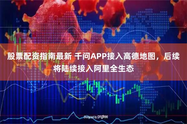 股票配资指南最新 千问APP接入高德地图，后续将陆续接入阿里全生态