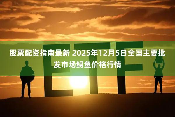 股票配资指南最新 2025年12月5日全国主要批发市场鲟鱼价格行情