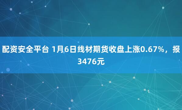 配资安全平台 1月6日线材期货收盘上涨0.67%，报3476元